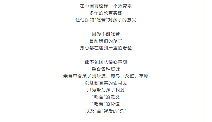 亲自带着孩子到沙漠、海岛、戈壁、草原 以及到真实的农村去 只为帮助孩子找到 “吃苦”的意义 “吃苦”的价值 以及“苦”背后的“乐”